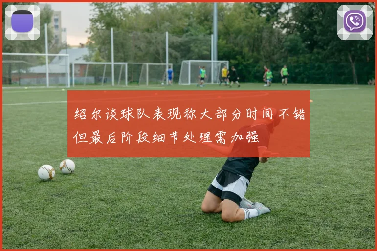 绍尔谈球队表现称大部分时间不错但最后阶段细节处理需加强