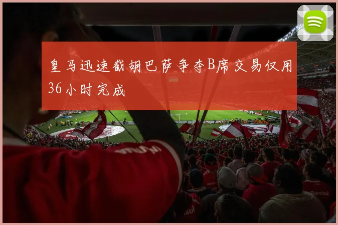 皇马迅速截胡巴萨争夺B席交易仅用36小时完成