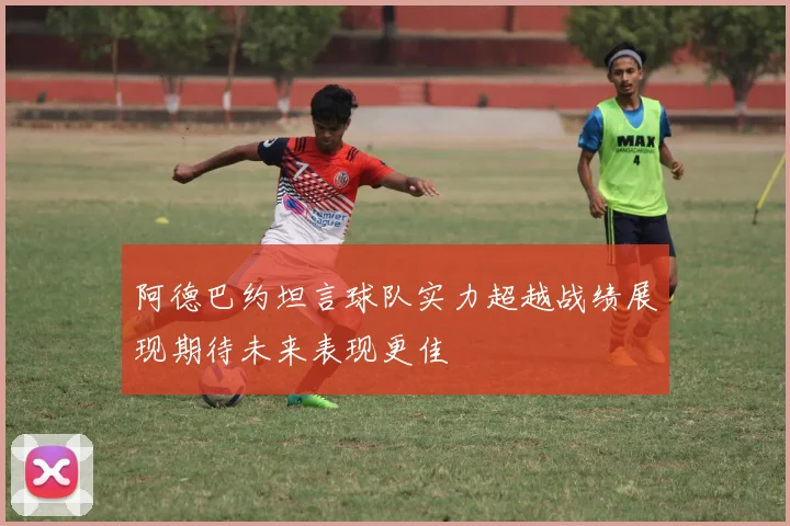 阿德巴约坦言球队实力超越战绩展现期待未来表现更佳