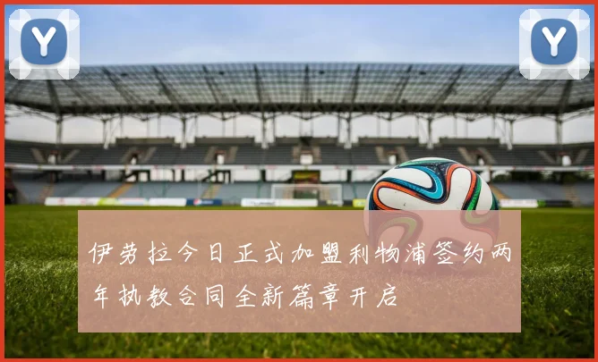 伊劳拉今日正式加盟利物浦签约两年执教合同全新篇章开启