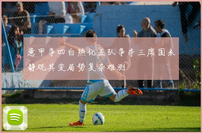 意甲争四白热化五队争夺三席国米静观其变局势复杂难测
