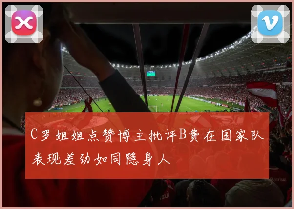 C罗姐姐点赞博主批评B费在国家队表现差劲如同隐身人