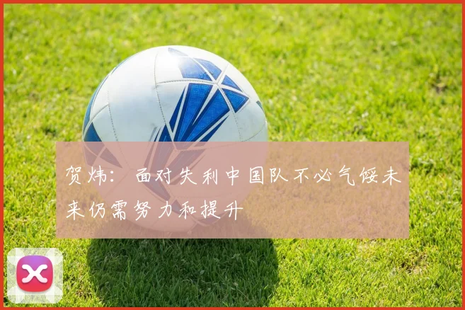 贺炜：面对失利中国队不必气馁未来仍需努力和提升