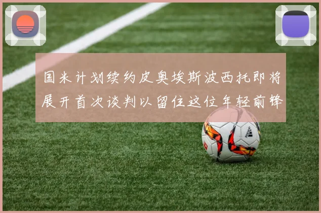 国米计划续约皮奥埃斯波西托即将展开首次谈判以留住这位年轻前锋