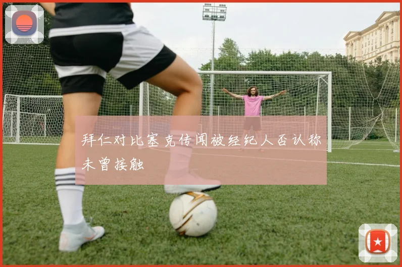 拜仁对比塞克传闻被经纪人否认称未曾接触
