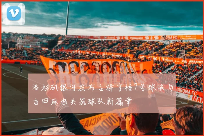 洛杉矶银河发布古桥亨梧7号球衣与吉田麻也共筑球队新篇章