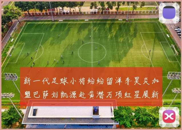 新一代足球小将纷纷留洋李昊炎加盟巴萨刘凯源赴黄潜万项红星展新希望