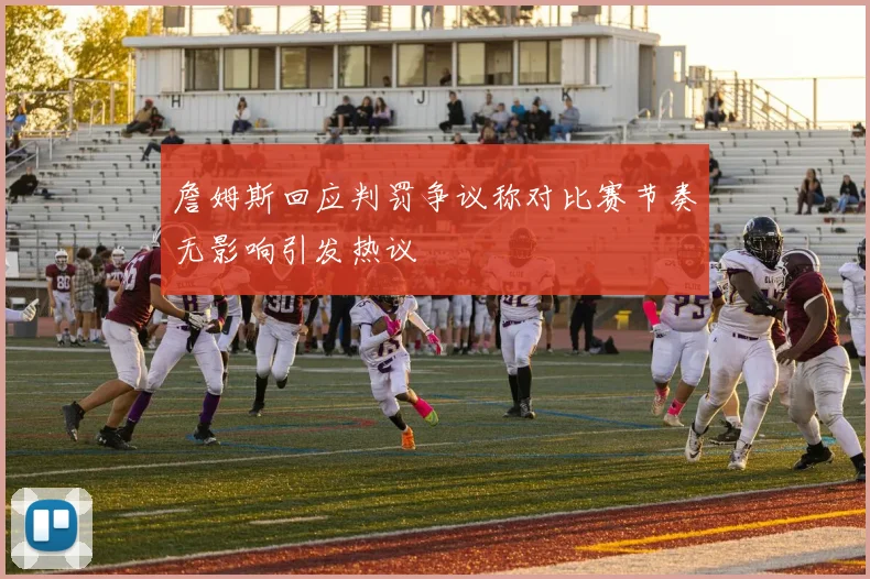 詹姆斯回应判罚争议称对比赛节奏无影响引发热议