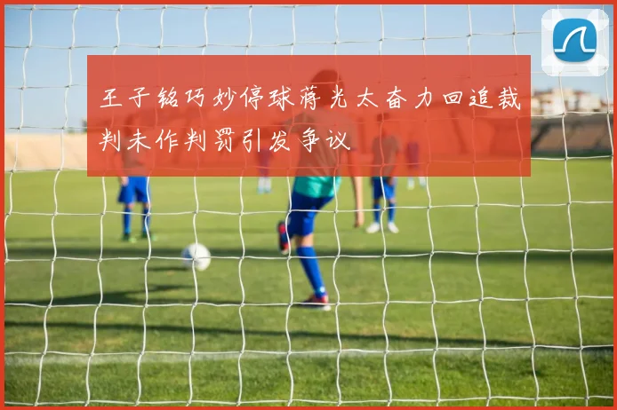 王子铭巧妙停球蒋光太奋力回追裁判未作判罚引发争议
