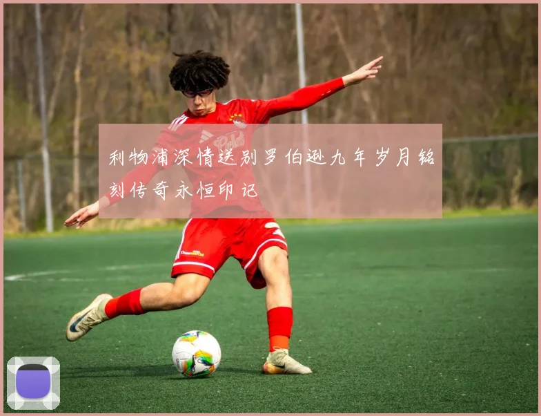 利物浦深情送别罗伯逊九年岁月铭刻传奇永恒印记