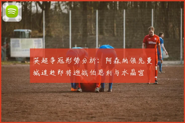 英超争冠形势分析：阿森纳领先曼城追赶即将迎战伯恩利与水晶宫