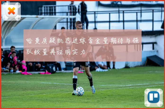 哈曼质疑凯恩进球含金量期待与强队较量再证明实力