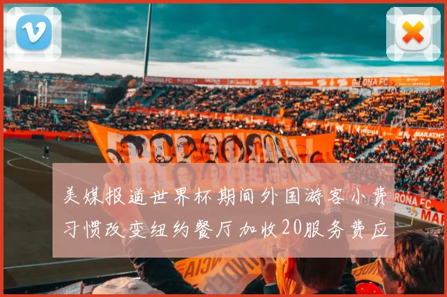美媒报道世界杯期间外国游客小费习惯改变纽约餐厅加收20服务费应对