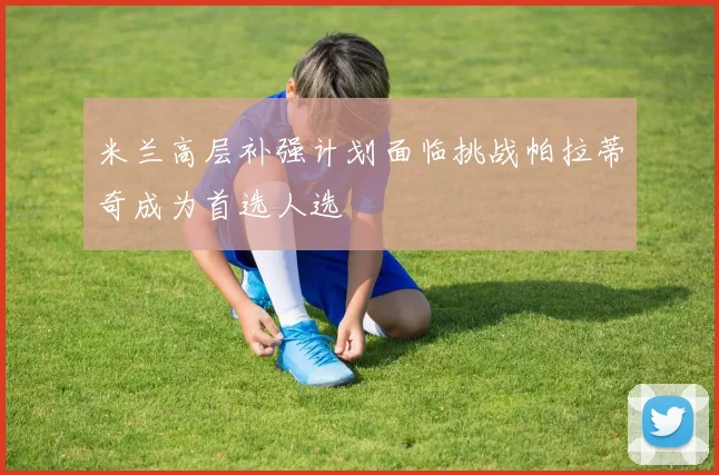 米兰高层补强计划面临挑战帕拉蒂奇成为首选人选