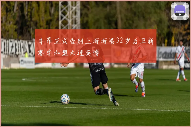 李昂正式告别上海海港32岁后卫新赛季加盟大连英博