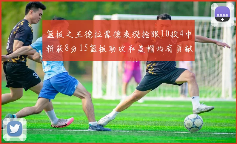 篮板之王德拉蒙德表现抢眼10投4中斩获8分15篮板助攻和盖帽均有贡献