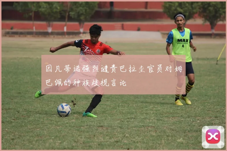 因凡蒂诺强烈谴责巴拉圭官员对姆巴佩的种族歧视言论
