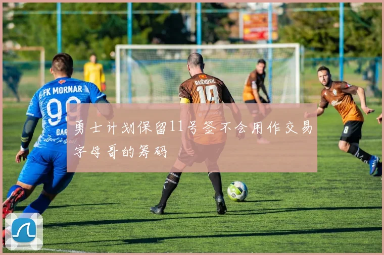 勇士计划保留11号签不会用作交易字母哥的筹码