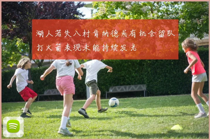 湖人若失八村肯纳德或有机会留队打火箭表现未能持续发光
