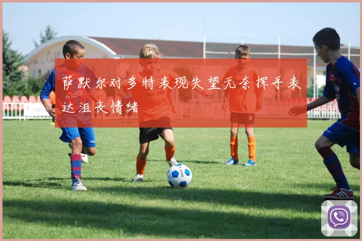 萨默尔对多特表现失望无奈挥手表达沮丧情绪