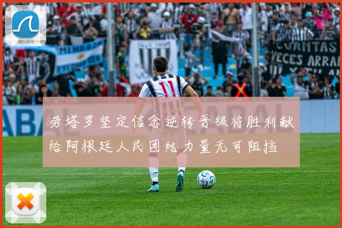 劳塔罗坚定信念逆转晋级将胜利献给阿根廷人民团结力量无可阻挡
