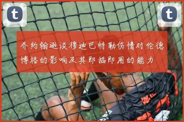 乔约翰逊谈穆迪巴特勒伤情对伦德博格的影响及其即插即用的能力