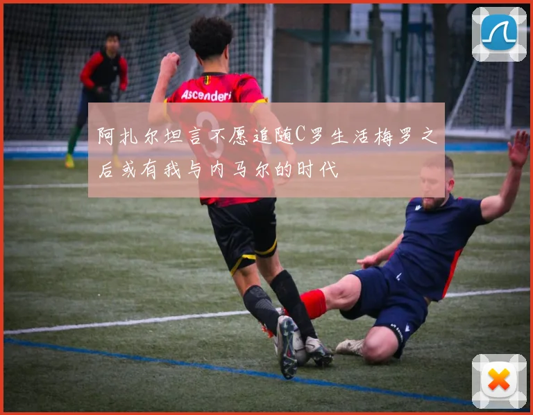 阿扎尔坦言不愿追随C罗生活梅罗之后或有我与内马尔的时代