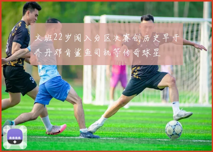 文班22岁闯入分区决赛创历史早于乔丹邓肯鲨鱼司机等传奇球星