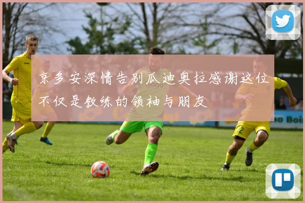 京多安深情告别瓜迪奥拉感谢这位不仅是教练的领袖与朋友