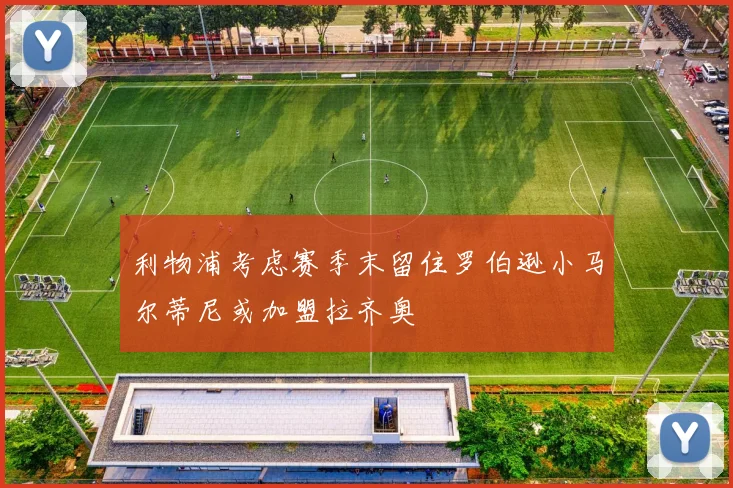 利物浦考虑赛季末留住罗伯逊小马尔蒂尼或加盟拉齐奥