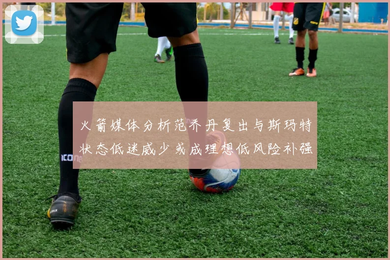 火箭媒体分析范乔丹复出与斯玛特状态低迷威少或成理想低风险补强选择