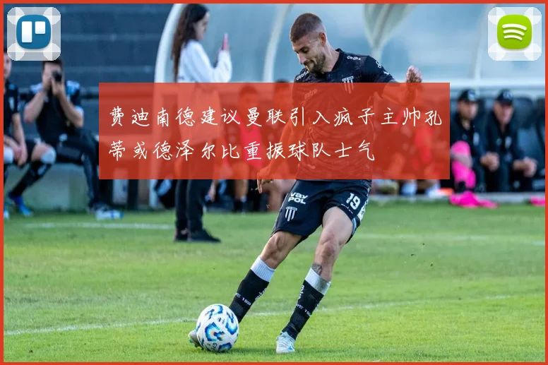 费迪南德建议曼联引入疯子主帅孔蒂或德泽尔比重振球队士气