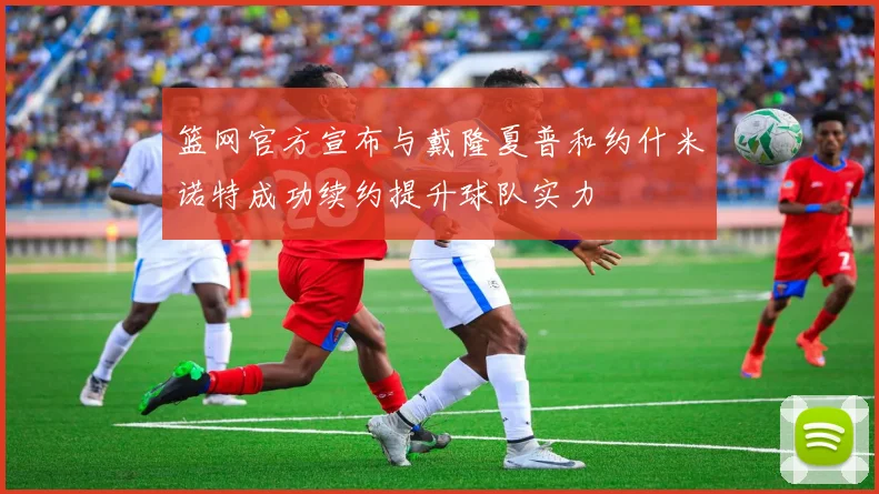 篮网官方宣布与戴隆夏普和约什米诺特成功续约提升球队实力