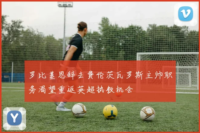 罗比基恩辞去费伦茨瓦罗斯主帅职务渴望重返英超执教机会