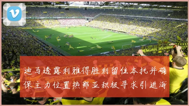 迪马透露利雅得胜利留住本托并确保主力位置热那亚积极寻求引进海因