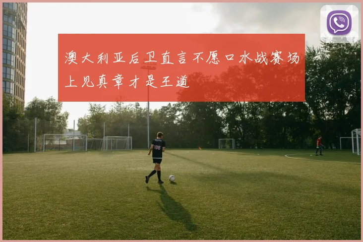 澳大利亚后卫直言不愿口水战赛场上见真章才是王道